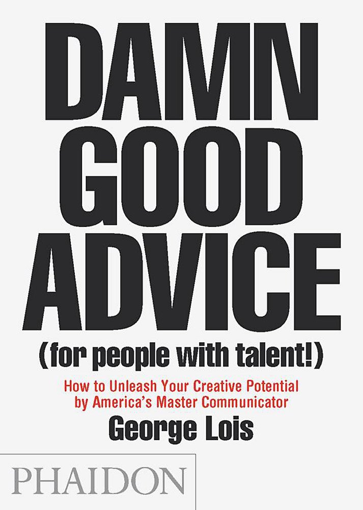 Damn Good Advice (For People with Talent!): How To Unleash Your Creative Potential by America's Master Communicator, George Lois by George Lois